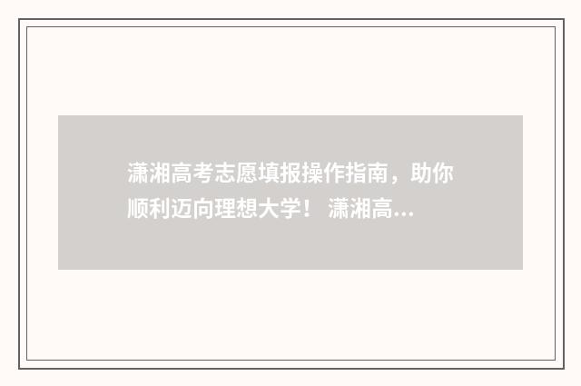 潇湘高考志愿填报操作指南，助你顺利迈向理想大学！ 潇湘高考志愿填报流程