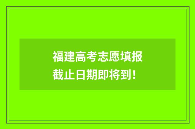 福建高考志愿填报截止日期即将到！