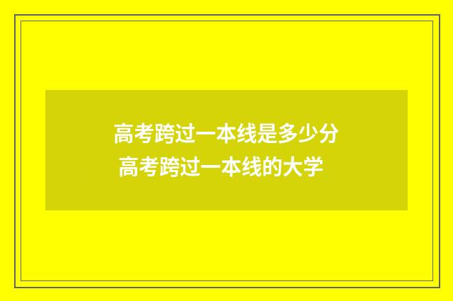 高考跨过一本线是多少分 高考跨过一本线的大学
