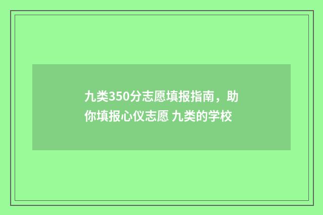 九类350分志愿填报指南，助你填报心仪志愿 九类的学校