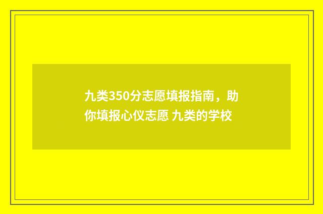 九类350分志愿填报指南，助你填报心仪志愿 九类的学校
