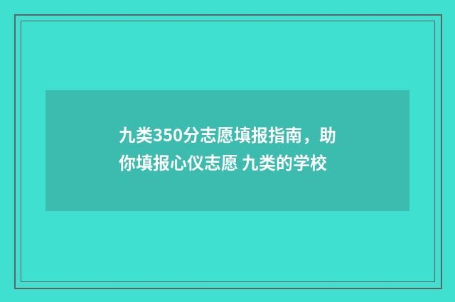 九类350分志愿填报指南，助你填报心仪志愿 九类的学校