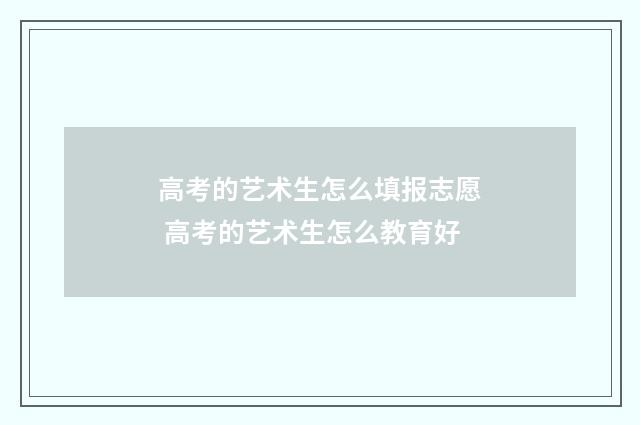 高考的艺术生怎么填报志愿 高考的艺术生怎么教育好