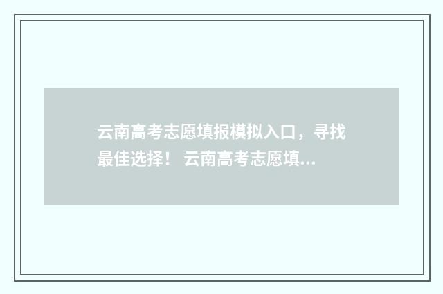 云南高考志愿填报模拟入口，寻找最佳选择！ 云南高考志愿填报服务平台