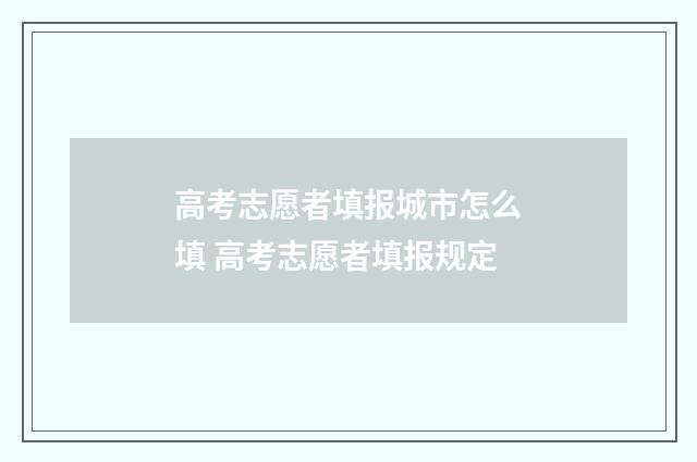 高考志愿者填报城市怎么填 高考志愿者填报规定