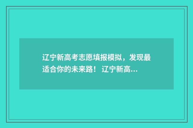 辽宁新高考志愿填报模拟，发现最适合你的未来路！ 辽宁新高考志愿模式