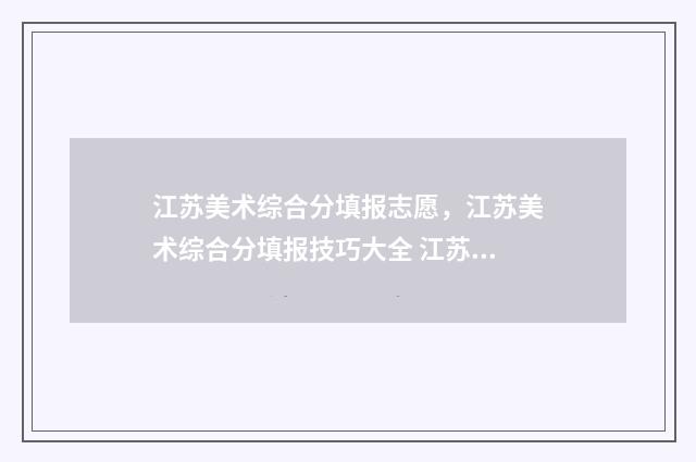 江苏美术综合分填报志愿，江苏美术综合分填报技巧大全 江苏美术综合分470能报考的大学