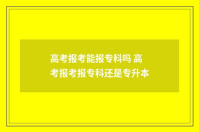 高考报考能报专科吗 高考报考报专科还是专升本