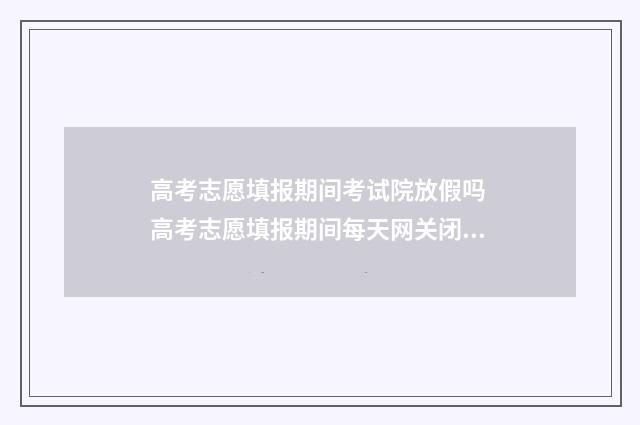 高考志愿填报期间考试院放假吗 高考志愿填报期间每天网关闭时间