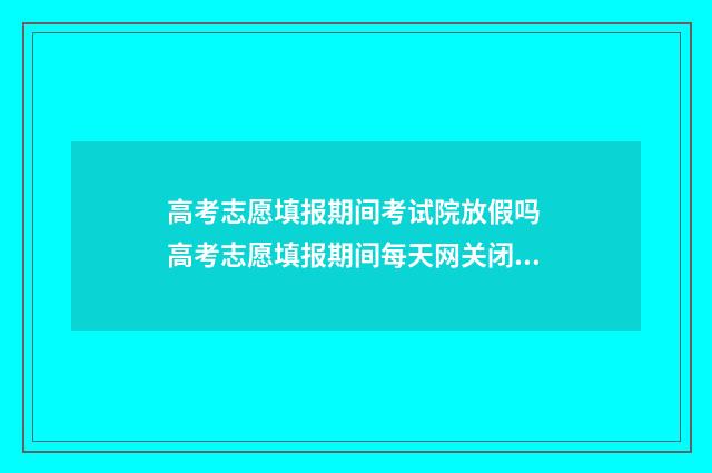 高考志愿填报期间考试院放假吗 高考志愿填报期间每天网关闭时间