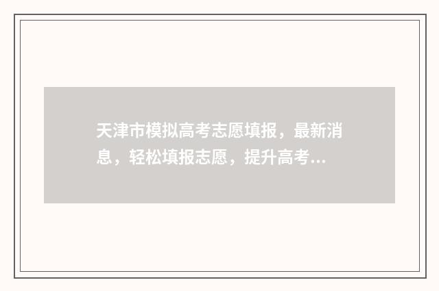 天津市模拟高考志愿填报，最新消息，轻松填报志愿，提升高考成绩！ 2021天津高考模拟示范