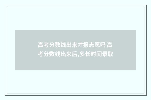 高考分数线出来才报志愿吗 高考分数线出来后,多长时间录取