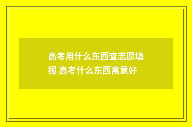高考用什么东西查志愿填报 高考什么东西寓意好