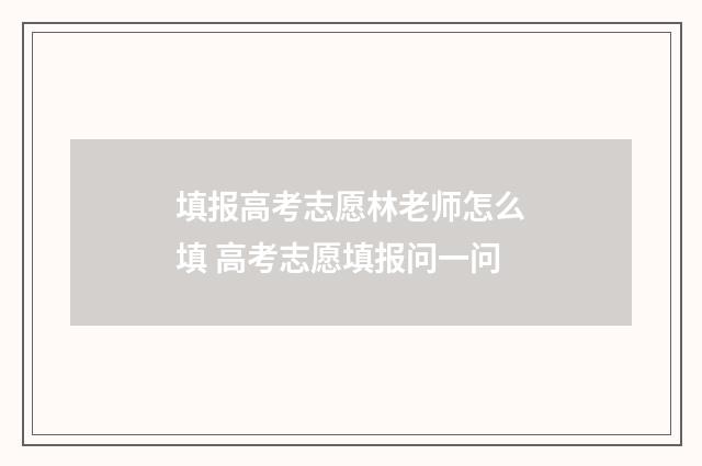 填报高考志愿林老师怎么填 高考志愿填报问一问