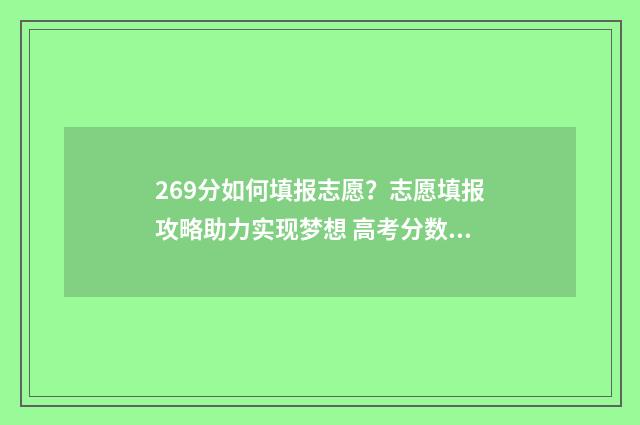 269分如何填报志愿？志愿填报攻略助力实现梦想 高考分数在269能报什么学校