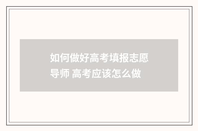 如何做好高考填报志愿导师 高考应该怎么做
