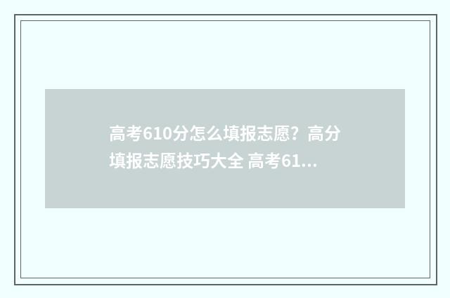 高考610分怎么填报志愿？高分填报志愿技巧大全 高考610分是什么概念