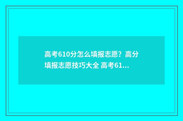 高考610分怎么填报志愿？高分填报志愿技巧大全 高考610分是什么概念