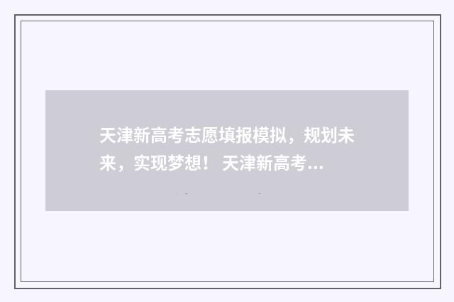 天津新高考志愿填报模拟，规划未来，实现梦想！ 天津新高考志愿填报辅助系统导出