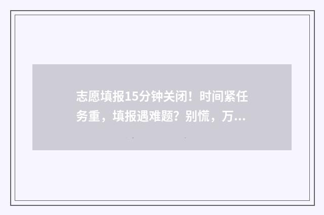 志愿填报15分钟关闭！时间紧任务重，填报遇难题？别慌，万能公式助你轻松过关 志愿填报只有半小时吗