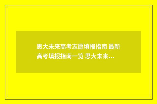 思大未来高考志愿填报指南 最新高考填报指南一览 思大未来高考志愿填报