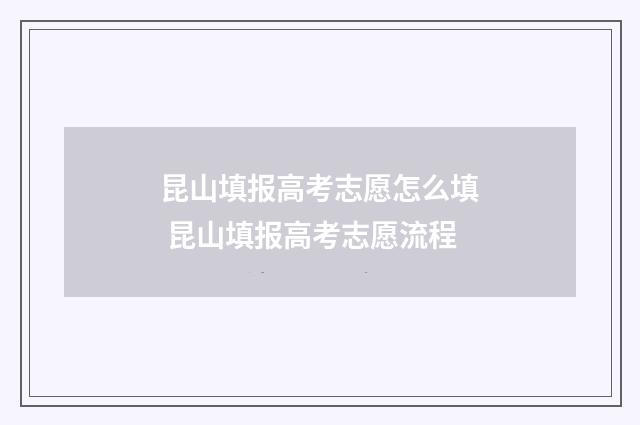 昆山填报高考志愿怎么填 昆山填报高考志愿流程