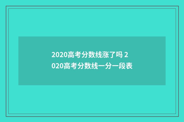 2020高考分数线涨了吗 2020高考分数线一分一段表