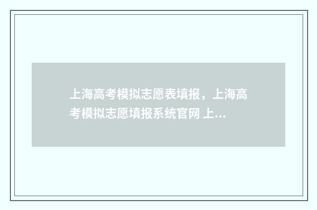 上海高考模拟志愿表填报，上海高考模拟志愿填报系统官网 上海高考模拟志愿填报