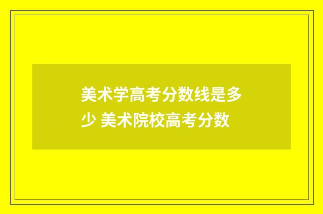 美术学高考分数线是多少 美术院校高考分数