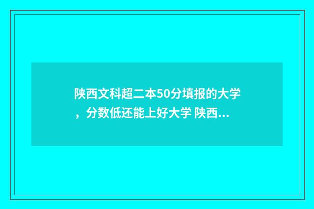 陕西文科超二本50分填报的大学，分数低还能上好大学 陕西文科超二本线的学校