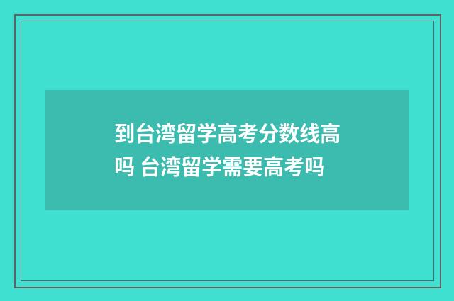 到台湾留学高考分数线高吗 台湾留学需要高考吗