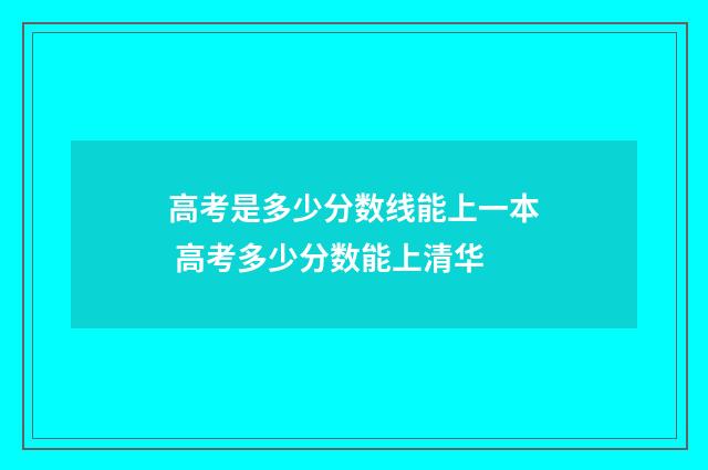 高考是多少分数线能上一本 高考多少分数能上清华