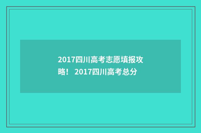 2017四川高考志愿填报攻略！ 2017四川高考总分