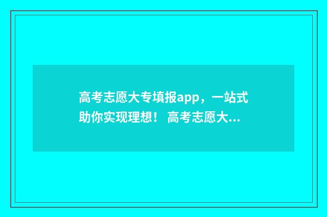 高考志愿大专填报app，一站式助你实现理想！ 高考志愿大专填报