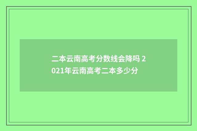 二本云南高考分数线会降吗 2021年云南高考二本多少分
