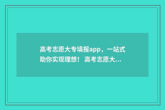 高考志愿大专填报app，一站式助你实现理想！ 高考志愿大专填报