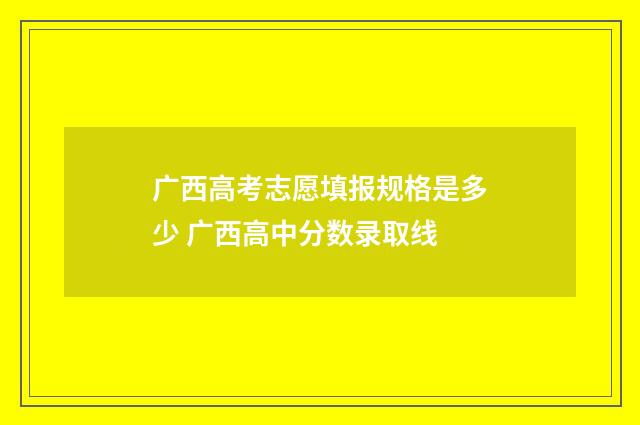 广西高考志愿填报规格是多少 广西高中分数录取线