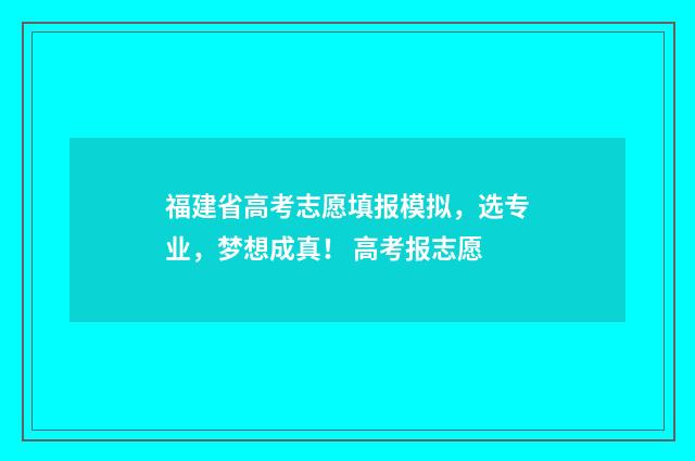 福建省高考志愿填报模拟，选专业，梦想成真！ 高考报志愿