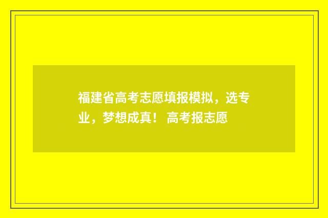 福建省高考志愿填报模拟，选专业，梦想成真！ 高考报志愿