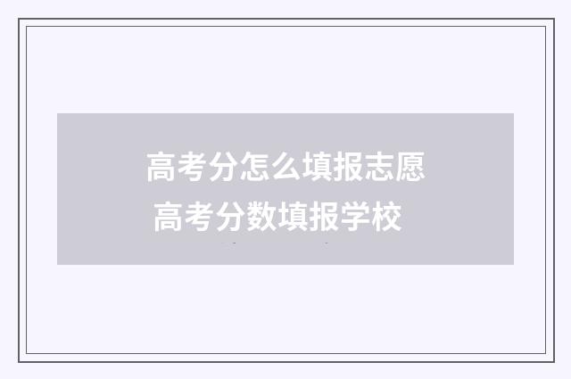 高考分怎么填报志愿 高考分数填报学校