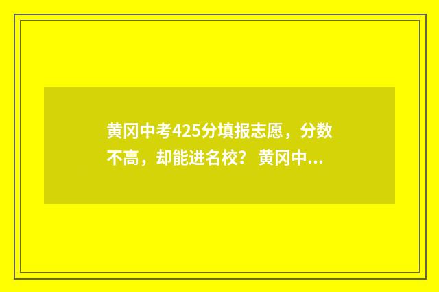 黄冈中考425分填报志愿，分数不高，却能进名校？ 黄冈中考总分数