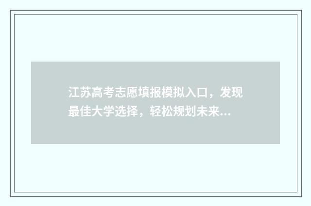 江苏高考志愿填报模拟入口，发现最佳大学选择，轻松规划未来！ 江苏高考志愿填报表格电子版