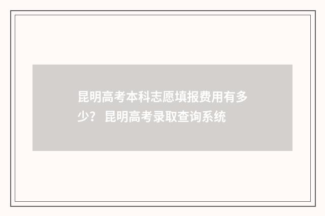 昆明高考本科志愿填报费用有多少？ 昆明高考录取查询系统