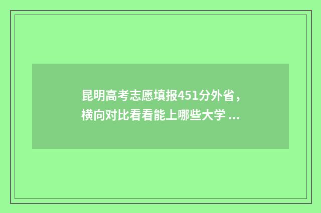 昆明高考志愿填报451分外省，横向对比看看能上哪些大学 昆明高考志愿填报指导机构排名