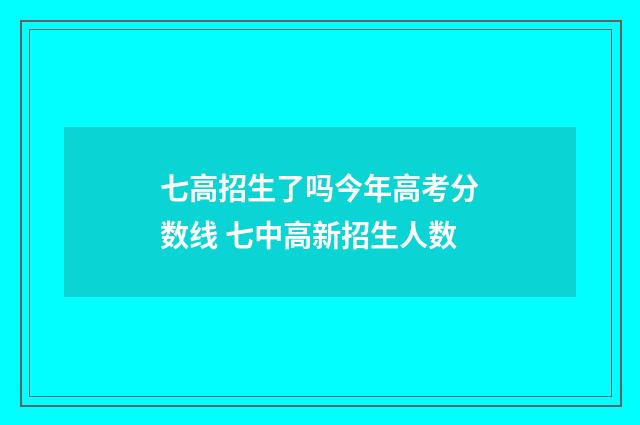 七高招生了吗今年高考分数线 七中高新招生人数