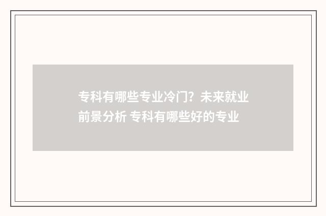 专科有哪些专业冷门？未来就业前景分析 专科有哪些好的专业