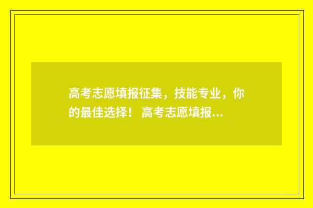 高考志愿填报征集，技能专业，你的最佳选择！ 高考志愿填报征文怎么写