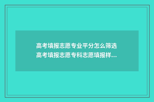 高考填报志愿专业平分怎么筛选 高考填报志愿专科志愿填报样本
