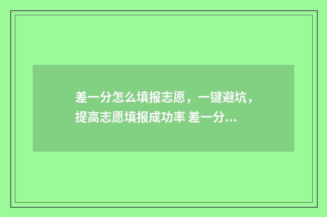 差一分怎么填报志愿，一键避坑，提高志愿填报成功率 差一分可以报本科吗