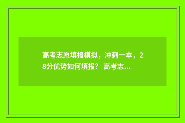 高考志愿填报模拟，冲刺一本，28分优势如何填报？ 高考志愿填报模板